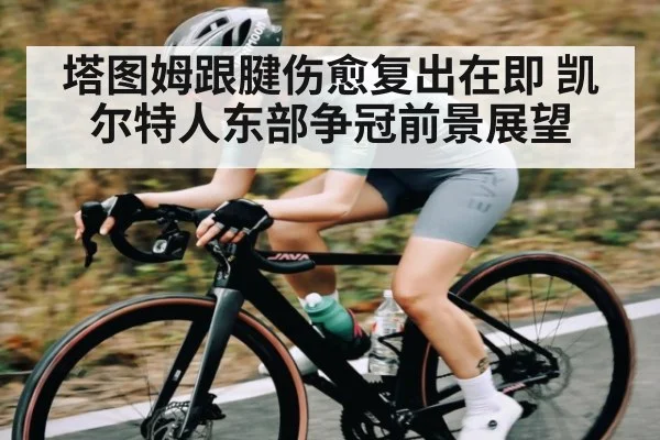 塔图姆跟腱伤愈复出在即 凯尔特人东部争冠前景展望（kaiyun）