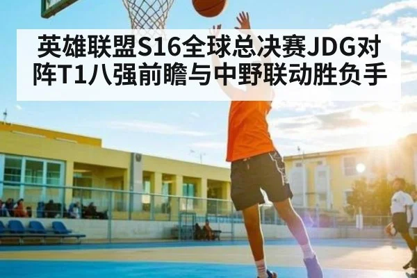 英雄联盟S16全球总决赛JDG对阵T1八强前瞻与中野联动胜负手（kaiyun）