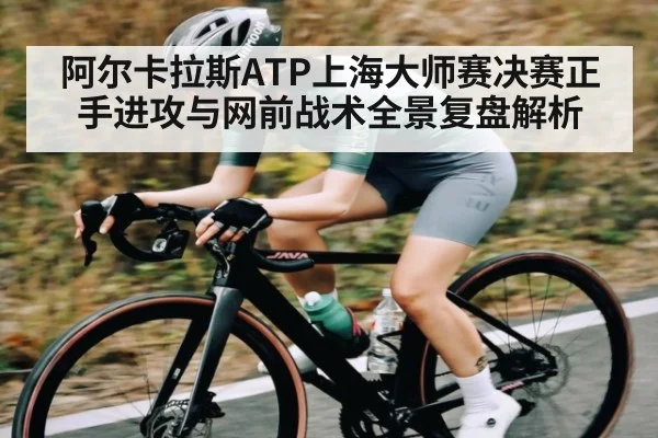 阿尔卡拉斯ATP上海大师赛决赛正手进攻与网前战术全景复盘解析（kaiyun）