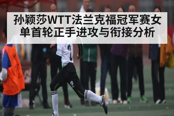 孙颖莎WTT法兰克福冠军赛女单首轮正手进攻与衔接分析（kaiyun）