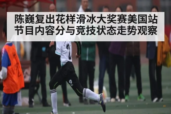 陈巍复出花样滑冰大奖赛美国站节目内容分与竞技状态走势观察（kaiyun）