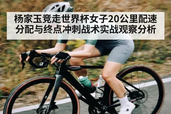 杨家玉竞走世界杯女子20公里配速分配与终点冲刺战术实战观察分析