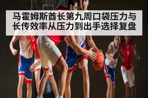 马霍姆斯酋长第九周口袋压力与长传效率从压力到出手选择复盘（kaiyun）
